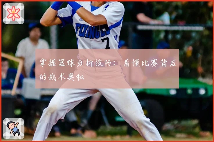 掌握篮球分析技巧：看懂比赛背后的战术奥秘