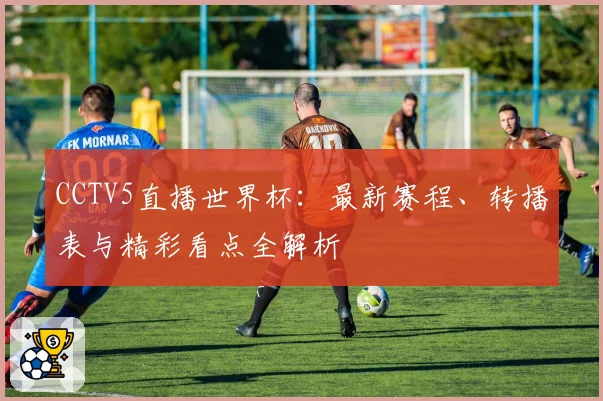 CCTV5直播世界杯：最新赛程、转播表与精彩看点全解析