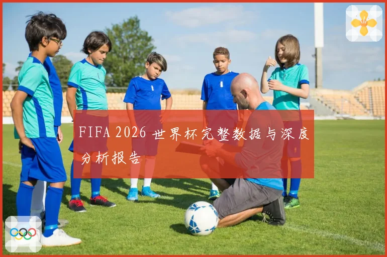 FIFA 2026 世界杯完整数据与深度分析报告