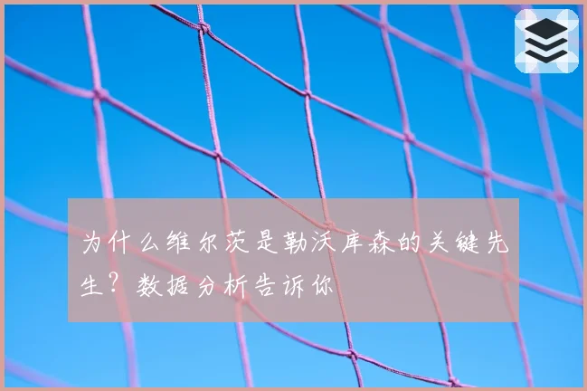 为什么维尔茨是勒沃库森的关键先生？数据分析告诉你