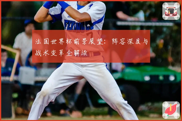 法国世界杯前景展望：阵容深度与战术变革全解读