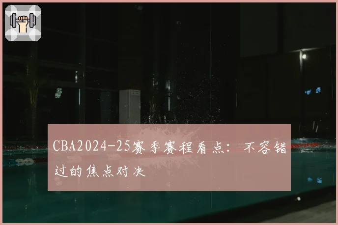 CBA2024-25赛季赛程看点：不容错过的焦点对决
