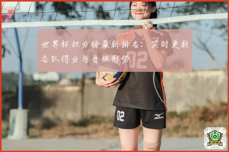 世界杯积分榜最新排名：实时更新各队得分与晋级形势