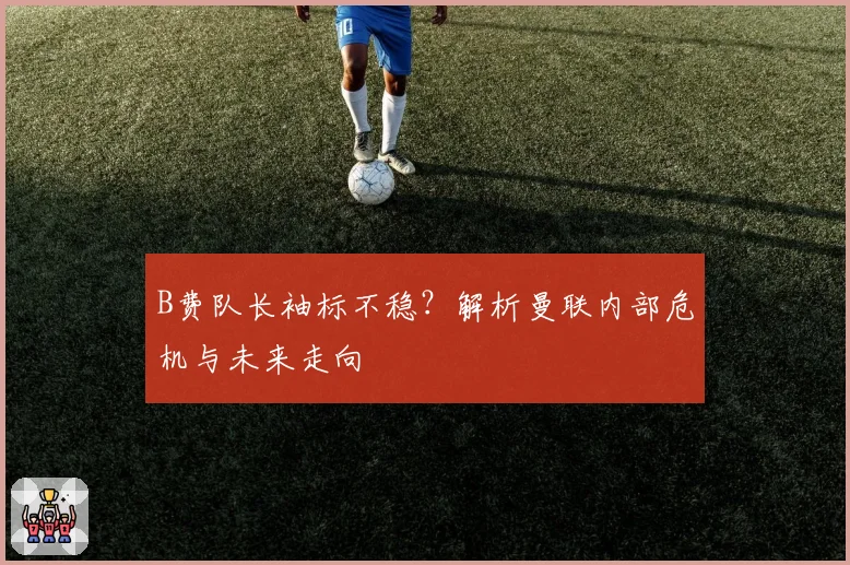B费队长袖标不稳？解析曼联内部危机与未来走向