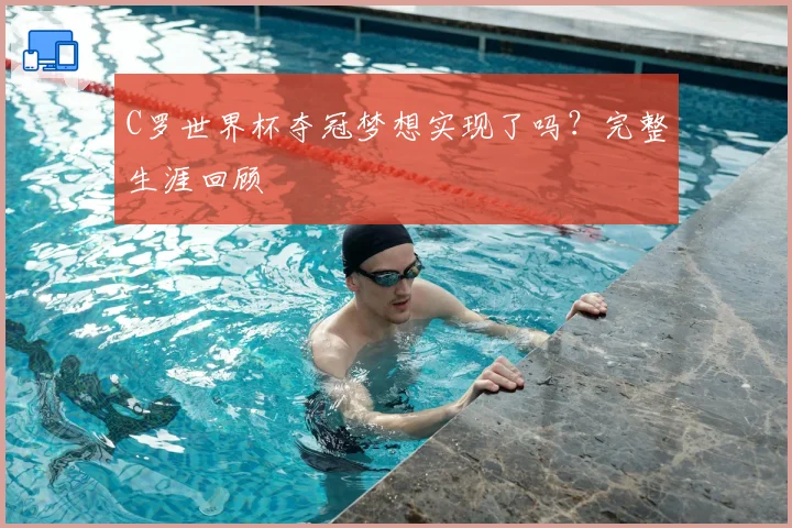 C罗世界杯夺冠梦想实现了吗？完整生涯回顾