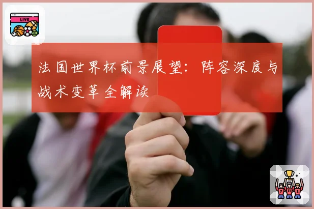 法国世界杯前景展望：阵容深度与战术变革全解读