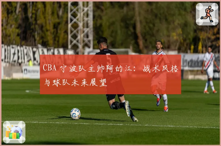 CBA 宁波队主帅阿的江：战术风格与球队未来展望