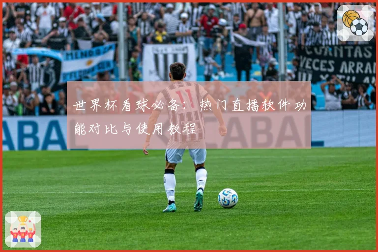 世界杯看球必备：热门直播软件功能对比与使用教程