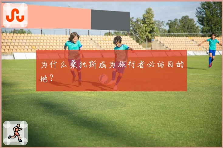 为什么桑托斯成为旅行者必访目的地？