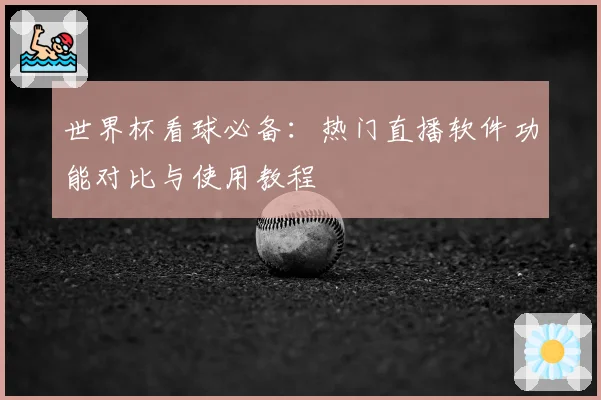 世界杯看球必备：热门直播软件功能对比与使用教程