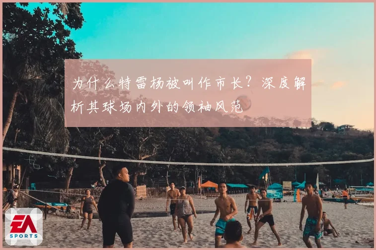 为什么特雷杨被叫作市长？深度解析其球场内外的领袖风范