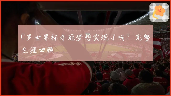 C罗世界杯夺冠梦想实现了吗？完整生涯回顾
