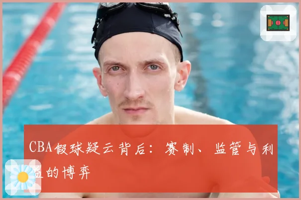 CBA假球疑云背后:赛制、监管与利益的博弈