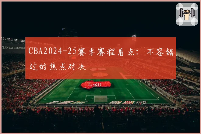 CBA2024-25赛季赛程看点：不容错过的焦点对决
